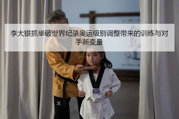 李大银抓举破世界纪录奥运级别调整带来的训练与对手新变量